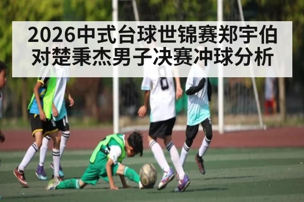 2026中式台球世锦赛郑宇伯对楚秉杰男子决赛冲球分析