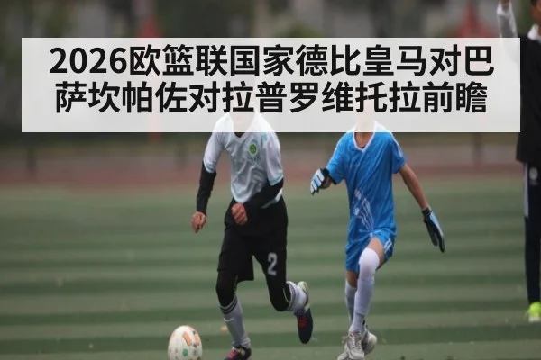 2026欧篮联国家德比皇马对巴萨坎帕佐对拉普罗维托拉前瞻