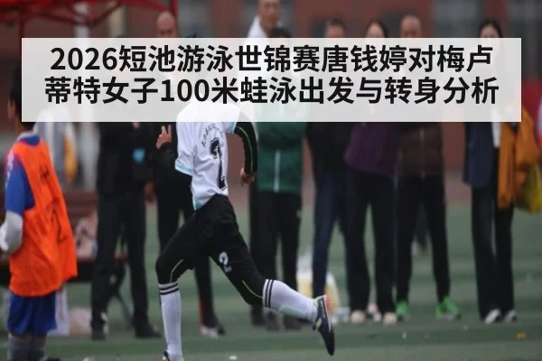2026短池游泳世锦赛唐钱婷对梅卢蒂特女子100米蛙泳出发与转身分析