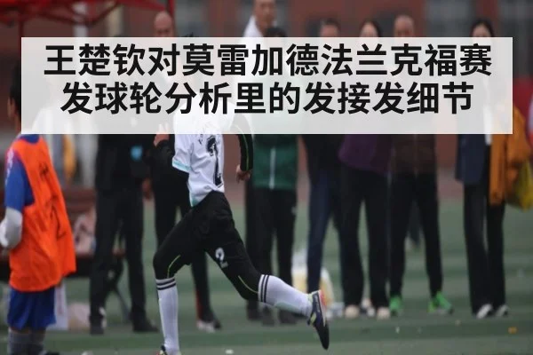 王楚钦对莫雷加德法兰克福赛发球轮分析里的发接发细节
