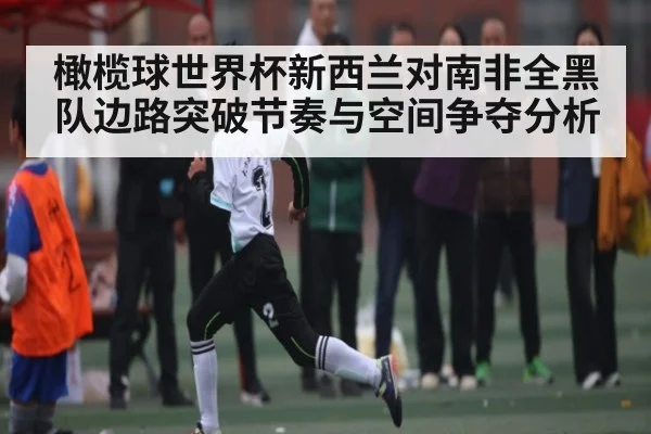 橄榄球世界杯新西兰对南非全黑队边路突破节奏与空间争夺分析